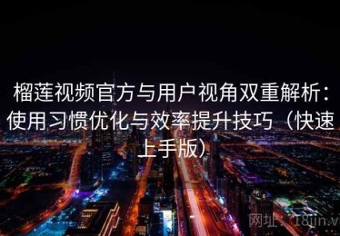 榴莲视频官方与用户视角双重解析：使用习惯优化与效率提升技巧（快速上手版）