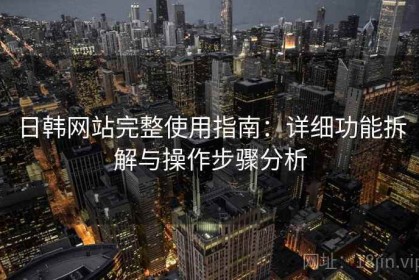 日韩网站完整使用指南：详细功能拆解与操作步骤分析