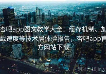 杏吧app图文教学大全：缓存机制、加载速度等技术层体验报告，杏吧app官方网站下载