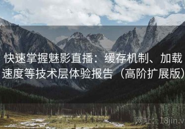 快速掌握魅影直播：缓存机制、加载速度等技术层体验报告（高阶扩展版）