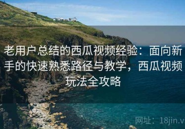 老用户总结的西瓜视频经验：面向新手的快速熟悉路径与教学，西瓜视频玩法全攻略