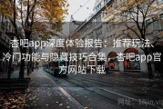 杏吧app深度体验报告：推荐玩法、冷门功能与隐藏技巧合集，杏吧app官方网站下载