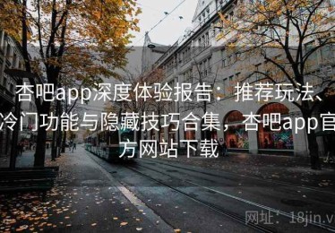杏吧app深度体验报告：推荐玩法、冷门功能与隐藏技巧合集，杏吧app官方网站下载