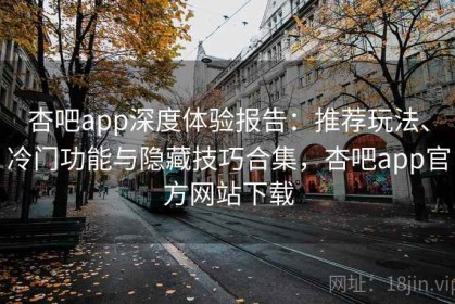 杏吧app深度体验报告：推荐玩法、冷门功能与隐藏技巧合集，杏吧app官方网站下载