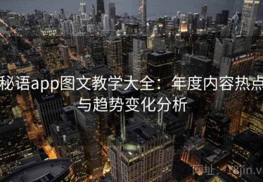 秘语app图文教学大全：年度内容热点与趋势变化分析