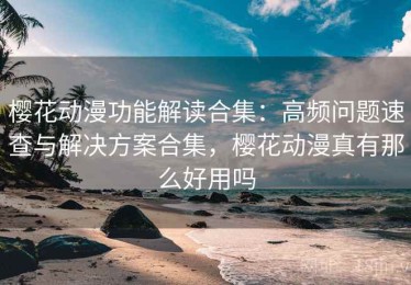 樱花动漫功能解读合集：高频问题速查与解决方案合集，樱花动漫真有那么好用吗