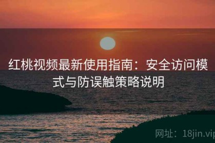 红桃视频最新使用指南：安全访问模式与防误触策略说明