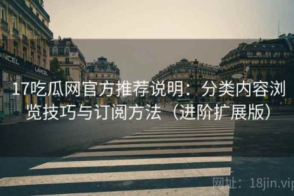 17吃瓜网官方推荐说明：分类内容浏览技巧与订阅方法（进阶扩展版）