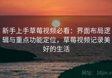 新手上手草莓视频必看：界面布局逻辑与重点功能定位，草莓视频记录美好的生活