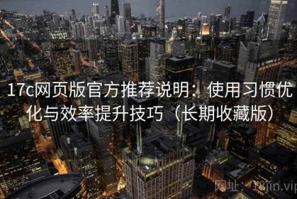 17c网页版官方推荐说明：使用习惯优化与效率提升技巧（长期收藏版）