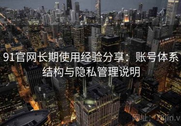 91官网长期使用经验分享：账号体系结构与隐私管理说明