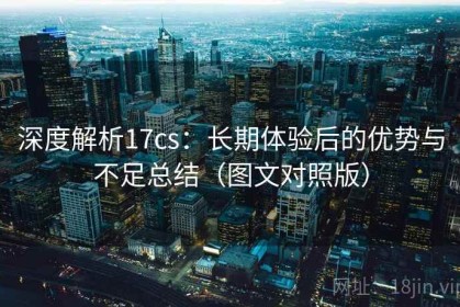 深度解析17cs：长期体验后的优势与不足总结（图文对照版）