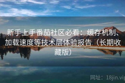 新手上手番茄社区必看：缓存机制、加载速度等技术层体验报告（长期收藏版）