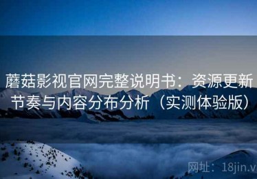 蘑菇影视官网完整说明书：资源更新节奏与内容分布分析（实测体验版）