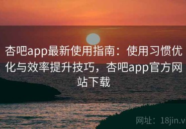 杏吧app最新使用指南：使用习惯优化与效率提升技巧，杏吧app官方网站下载