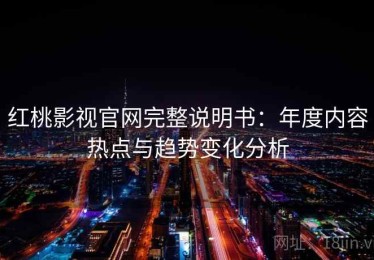 红桃影视官网完整说明书：年度内容热点与趋势变化分析