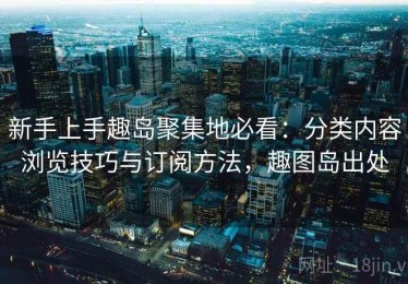 新手上手趣岛聚集地必看：分类内容浏览技巧与订阅方法，趣图岛出处