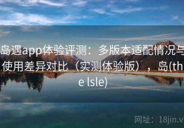 岛遇app体验评测：多版本适配情况与使用差异对比（实测体验版），岛(the lsle)