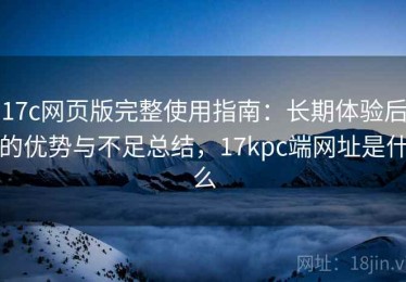 17c网页版完整使用指南：长期体验后的优势与不足总结，17kpc端网址是什么