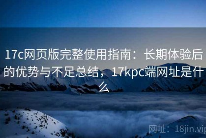17c网页版完整使用指南：长期体验后的优势与不足总结，17kpc端网址是什么