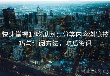 快速掌握17吃瓜网：分类内容浏览技巧与订阅方法，吃瓜资讯