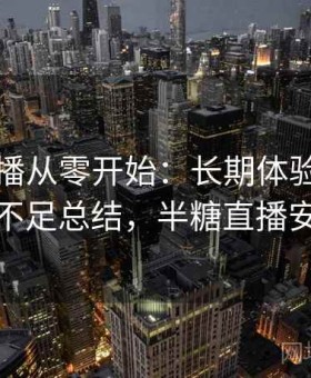 半糖直播从零开始：长期体验后的优势与不足总结，半糖直播安全么