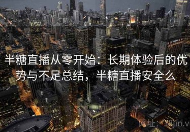 半糖直播从零开始：长期体验后的优势与不足总结，半糖直播安全么