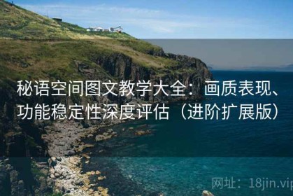 秘语空间图文教学大全：画质表现、功能稳定性深度评估（进阶扩展版）