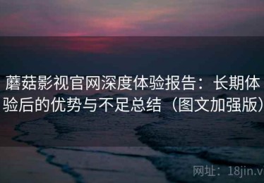 蘑菇影视官网深度体验报告：长期体验后的优势与不足总结（图文加强版）