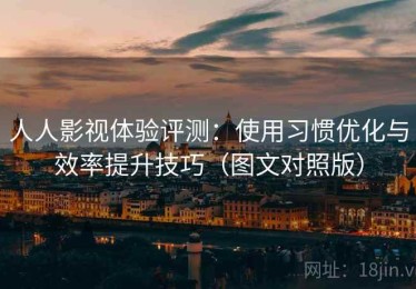 人人影视体验评测：使用习惯优化与效率提升技巧（图文对照版）