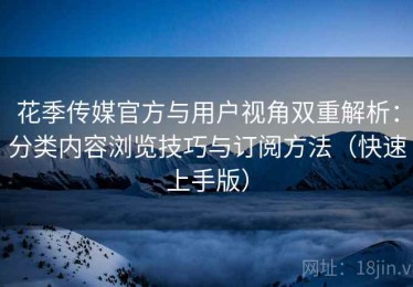 花季传媒官方与用户视角双重解析：分类内容浏览技巧与订阅方法（快速上手版）