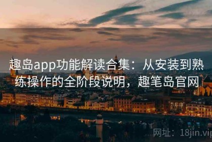 趣岛app功能解读合集：从安装到熟练操作的全阶段说明，趣笔岛官网