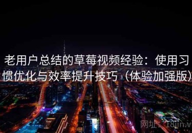 老用户总结的草莓视频经验：使用习惯优化与效率提升技巧（体验加强版）