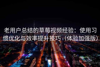 老用户总结的草莓视频经验：使用习惯优化与效率提升技巧（体验加强版）
