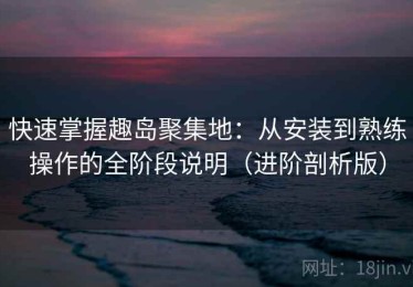 快速掌握趣岛聚集地：从安装到熟练操作的全阶段说明（进阶剖析版）