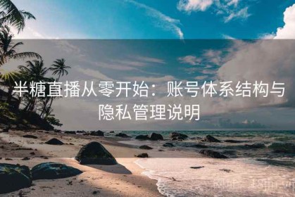 半糖直播从零开始：账号体系结构与隐私管理说明