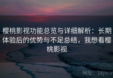 樱桃影视功能总览与详细解析：长期体验后的优势与不足总结，我想看樱桃影视
