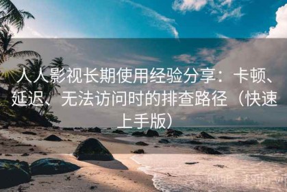 人人影视长期使用经验分享：卡顿、延迟、无法访问时的排查路径（快速上手版）