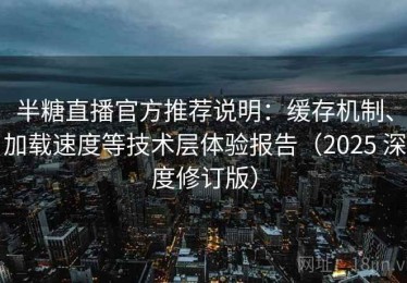半糖直播官方推荐说明：缓存机制、加载速度等技术层体验报告（2025 深度修订版）