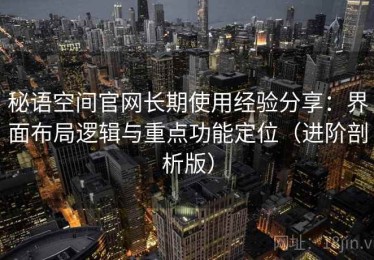 秘语空间官网长期使用经验分享：界面布局逻辑与重点功能定位（进阶剖析版）