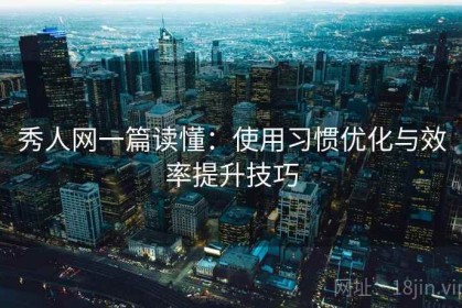 秀人网一篇读懂：使用习惯优化与效率提升技巧