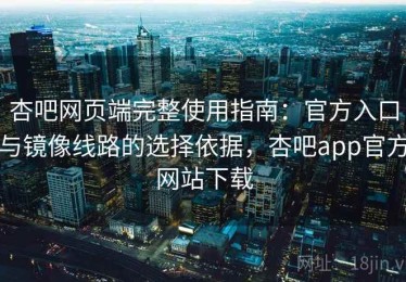 杏吧网页端完整使用指南：官方入口与镜像线路的选择依据，杏吧app官方网站下载