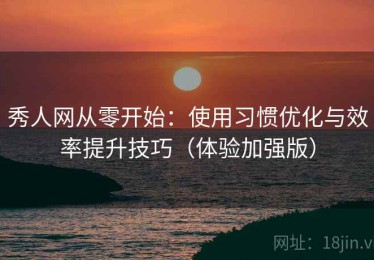 秀人网从零开始：使用习惯优化与效率提升技巧（体验加强版）