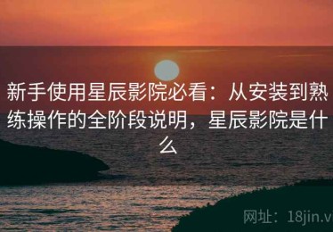 新手使用星辰影院必看：从安装到熟练操作的全阶段说明，星辰影院是什么