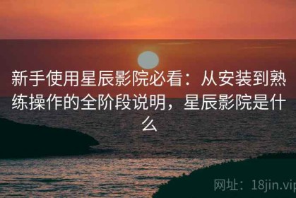 新手使用星辰影院必看：从安装到熟练操作的全阶段说明，星辰影院是什么