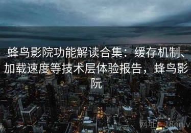 蜂鸟影院功能解读合集：缓存机制、加载速度等技术层体验报告，蜂鸟影阮