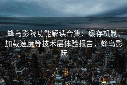 蜂鸟影院功能解读合集：缓存机制、加载速度等技术层体验报告，蜂鸟影阮