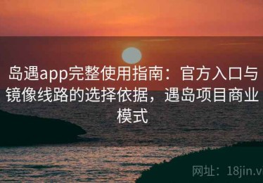 岛遇app完整使用指南：官方入口与镜像线路的选择依据，遇岛项目商业模式