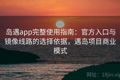 岛遇app完整使用指南：官方入口与镜像线路的选择依据，遇岛项目商业模式