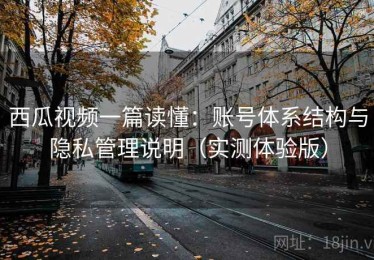 西瓜视频一篇读懂：账号体系结构与隐私管理说明（实测体验版）
